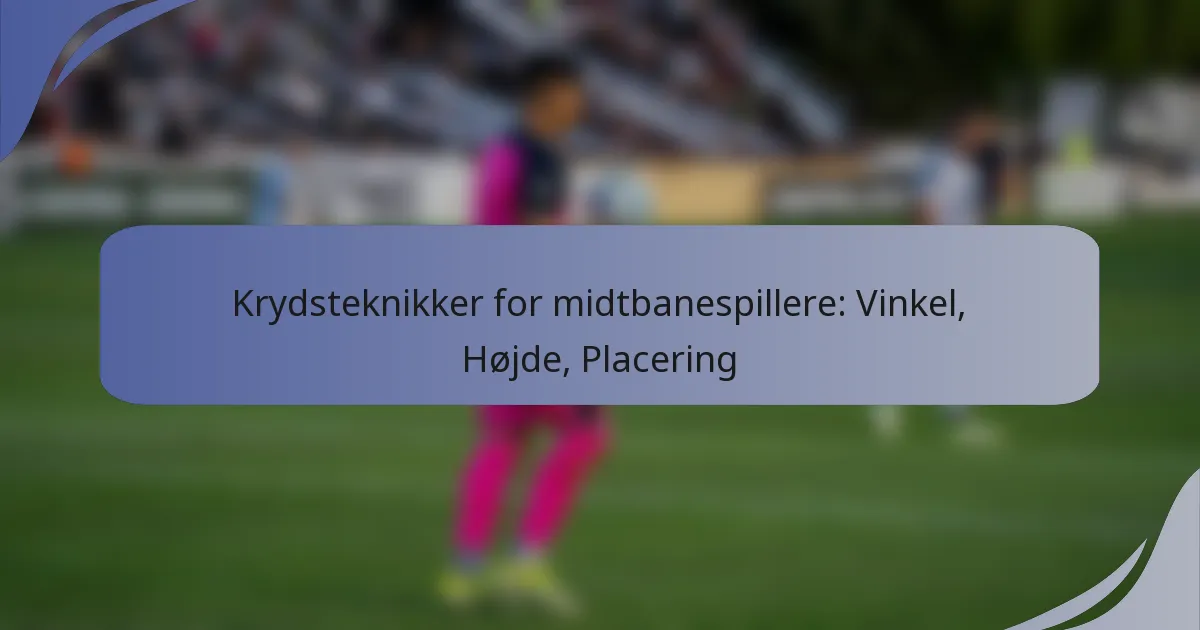 Krydsteknikker for midtbanespillere: Vinkel, Højde, Placering