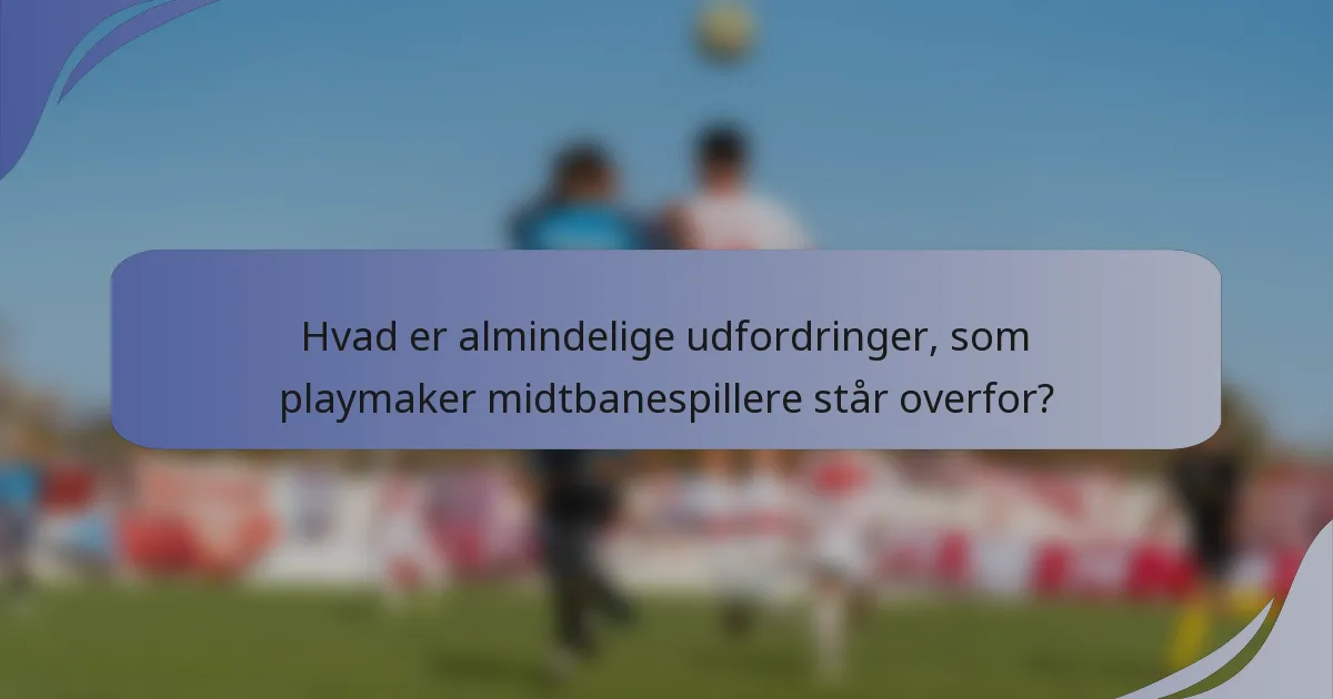 Hvad er almindelige udfordringer, som playmaker midtbanespillere står overfor?