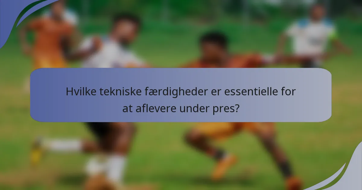 Hvilke tekniske færdigheder er essentielle for at aflevere under pres?