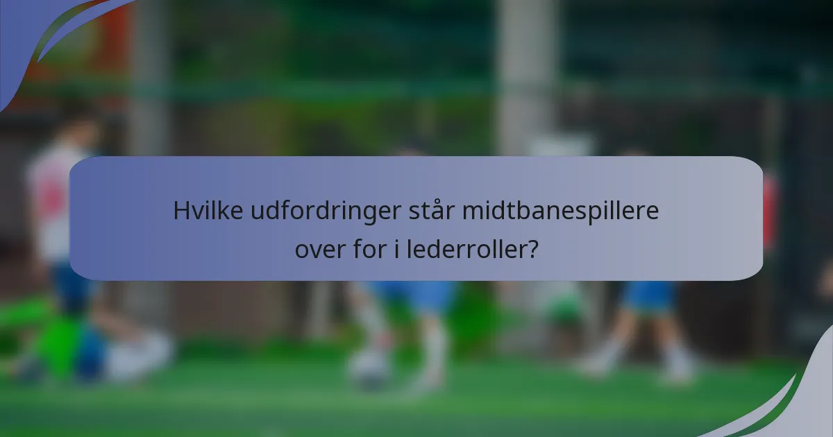 Hvilke udfordringer står midtbanespillere over for i lederroller?