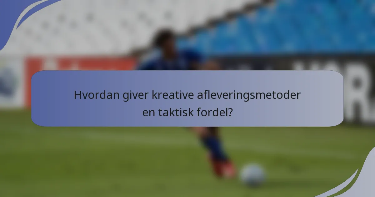 Hvordan giver kreative afleveringsmetoder en taktisk fordel?