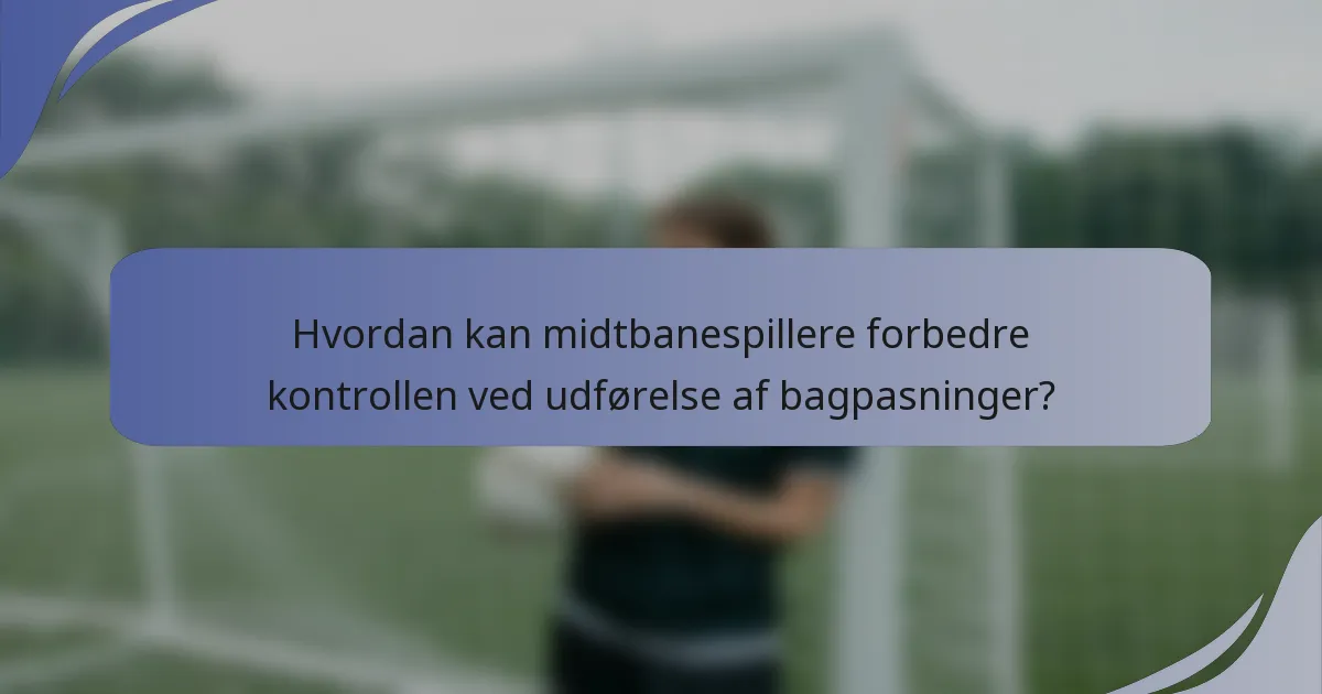 Hvordan kan midtbanespillere forbedre kontrollen ved udførelse af bagpasninger?