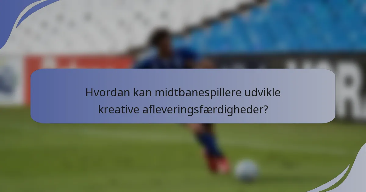 Hvordan kan midtbanespillere udvikle kreative afleveringsfærdigheder?