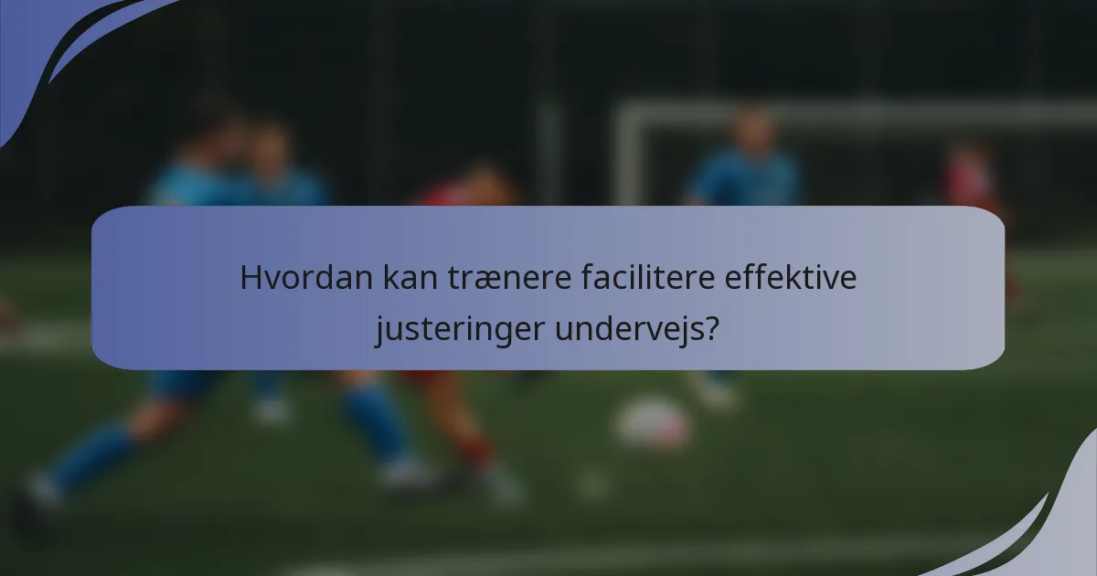Hvordan kan trænere facilitere effektive justeringer undervejs?