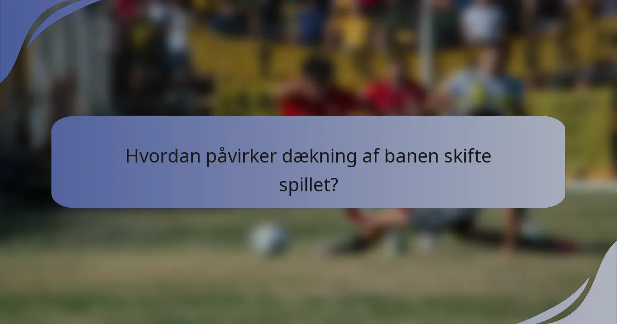 Hvordan påvirker dækning af banen skifte spillet?